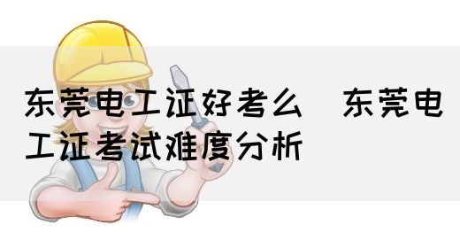 东莞电工证好考么（东莞电工证考试难度分析）