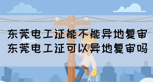 东莞电工证能不能异地复审（东莞电工证可以异地复审吗）(图1)