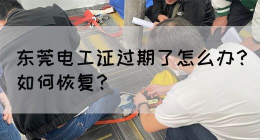 东莞电工证过期了怎么办？如何恢复？