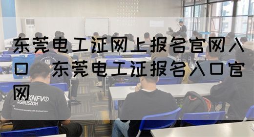 东莞电工证网上报名官网入口（东莞电工证报名入口官网）
