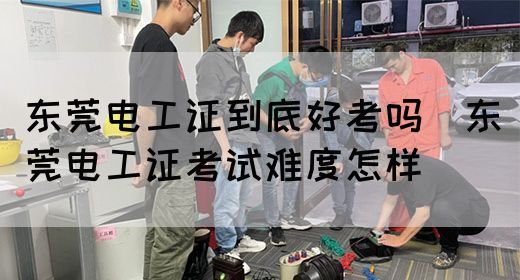 东莞电工证到底好考吗（东莞电工证考试难度怎样）(图1)