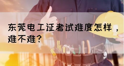 东莞电工证考试难度怎样，难不难？