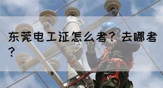 东莞电工证怎么考？去哪考？