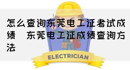 怎么查询东莞电工证考试成绩（东莞电工证成绩查询方法）