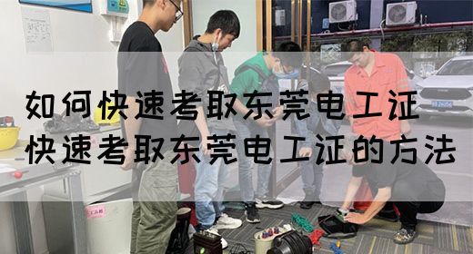 如何快速考取东莞电工证（快速考取东莞电工证的方法）(图1)