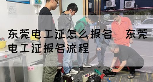 东莞电工证怎么报名（东莞电工证报名流程）