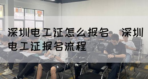深圳电工证怎么报名（深圳电工证报名流程）