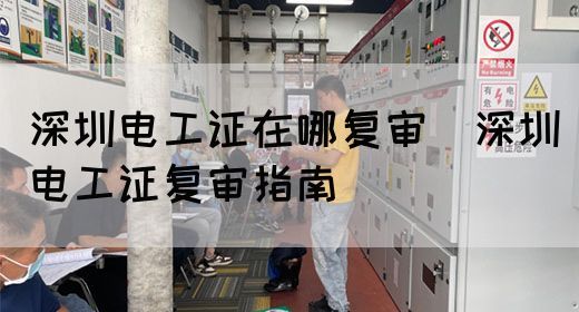 深圳电工证在哪复审（深圳电工证复审指南）(图1)