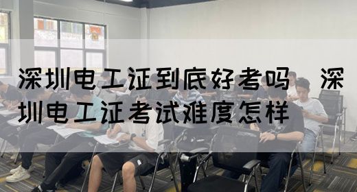 深圳电工证到底好考吗（深圳电工证考试难度怎样）