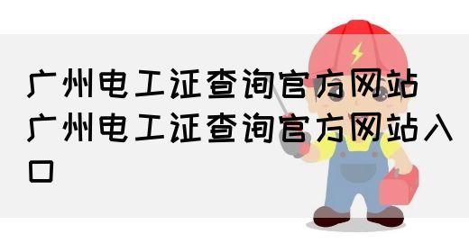 广州电工证查询官方网站（广州电工证查询官方网站入口）