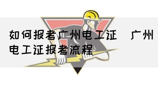 如何报考广州电工证（广州电工证报考流程）(图1)