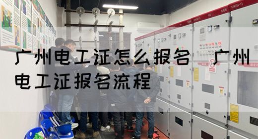 广州电工证怎么报名（广州电工证报名流程）