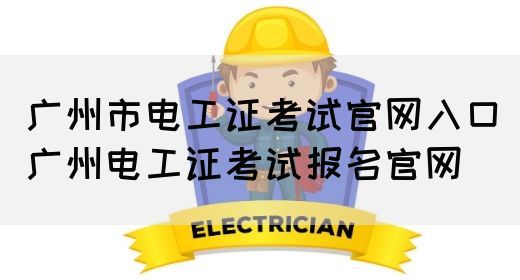 广州市电工证考试官网入口（广州电工证考试报名官网）