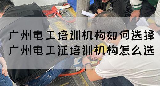 广州电工培训机构如何选择（广州电工证培训机构怎么选）