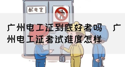广州电工证到底好考吗（广州电工证考试难度怎样）