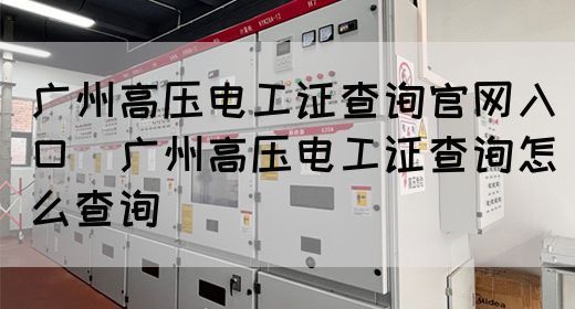 广州高压电工证查询官网入口（广州高压电工证查询怎么查询）