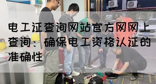 电工证查询网站官方网网上查询：确保电工资格认证的准确性