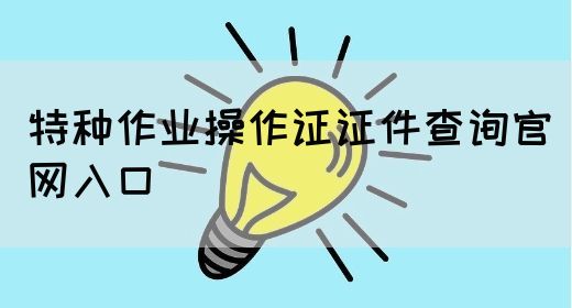 特种作业操作证证件查询官网入口