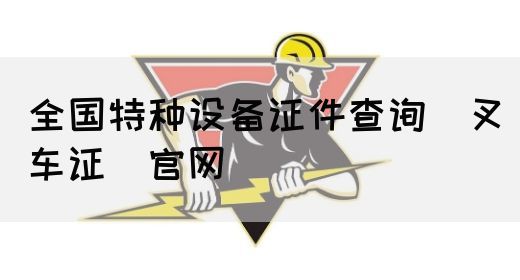 全国特种设备证件查询(叉车证)官网