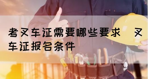 考叉车证需要哪些要求（叉车证报名条件）(图1)