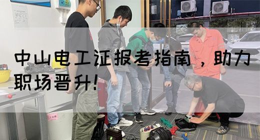 中山电工证报考指南，助力职场晋升！