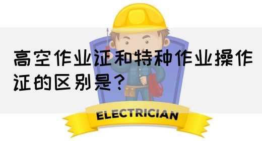 高空作业证和特种作业操作证的区别是？(图1)