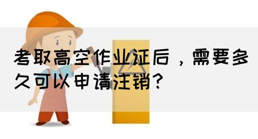 考取高空作业证后，需要多久可以申请注销？(图1)