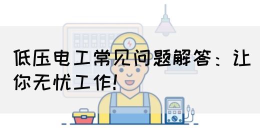 低压电工常见问题解答：让你无忧工作！(图1)