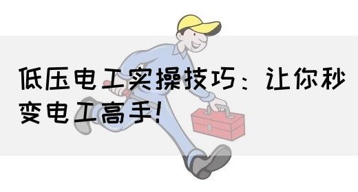 低压电工实操技巧：让你秒变电工高手！