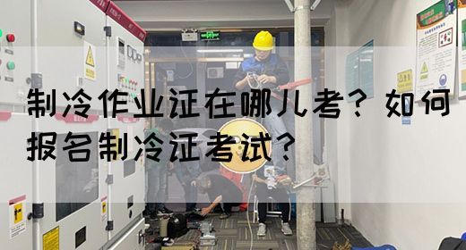 制冷作业证在哪儿考？如何报名制冷证考试？