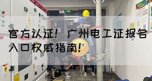 官方认证！广州电工证报名入口权威指南！(图1)