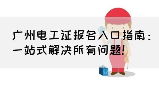 广州电工证报名入口指南：一站式解决所有问题！(图1)