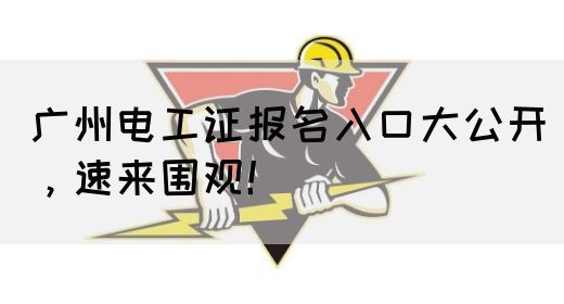 广州电工证报名入口大公开，速来围观！(图1)