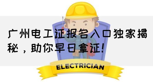 广州电工证报名入口独家揭秘，助你早日拿证！(图1)