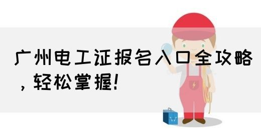 广州电工证报名入口全攻略，轻松掌握！(图1)