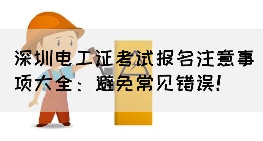 深圳电工证考试报名注意事项大全：避免常见错误！