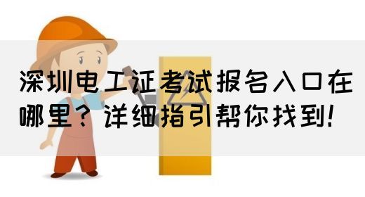 深圳电工证考试报名入口在哪里？详细指引帮你找到！