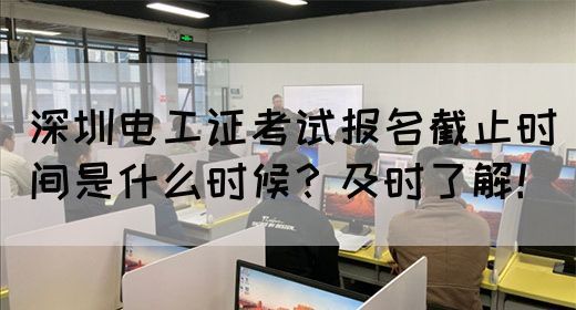深圳电工证考试报名截止时间是什么时候？及时了解！