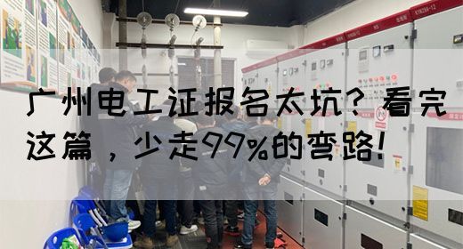 广州电工证报名太坑？看完这篇，少走99%的弯路！