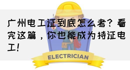 广州电工证到底怎么考？看完这篇，你也能成为持证电工！(图1)