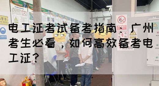 电工证考试备考指南：广州考生必看，如何高效备考电工证？