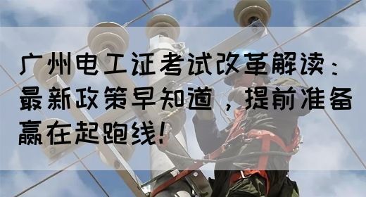 广州电工证考试改革解读：最新政策早知道，提前准备赢在起跑线！(图1)