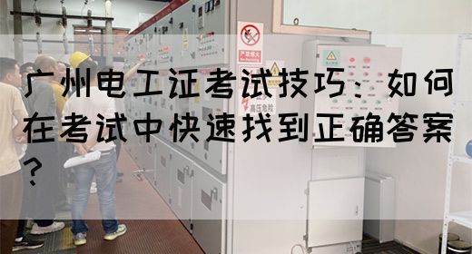 广州电工证考试技巧:如何在考试中快速找到正确答案?(图1) 广州电工证考试技巧:如何在考试中快速找到正确答案?(图1)
