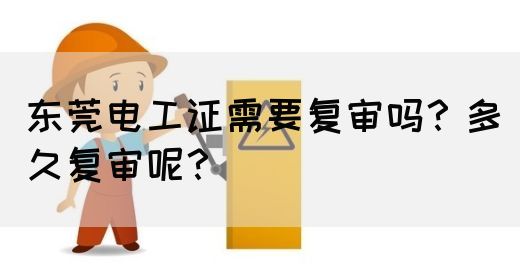 东莞电工证需要复审吗？多久复审呢？