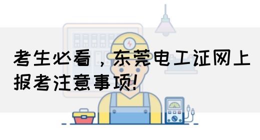 考生必看，东莞电工证网上报考注意事项！