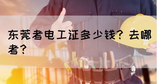 东莞考电工证多少钱？去哪考？