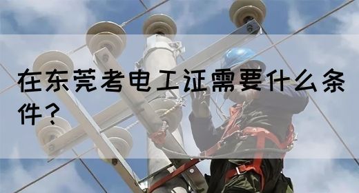 在东莞考电工证需要什么条件？