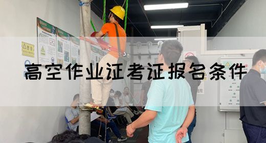 高空作业证考证报名条件
