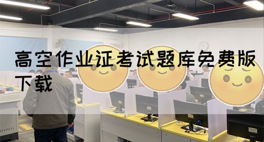 高空作业证考试题库免费版下载