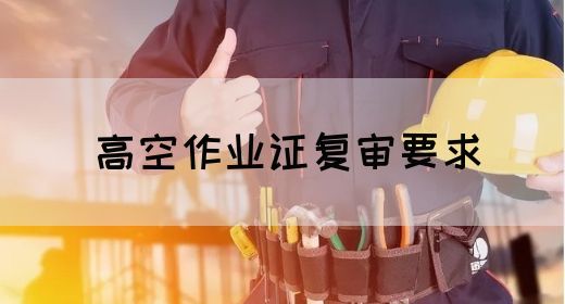 高空作业证复审要求